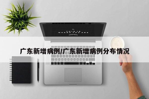 广东新增病例/广东新增病例分布情况