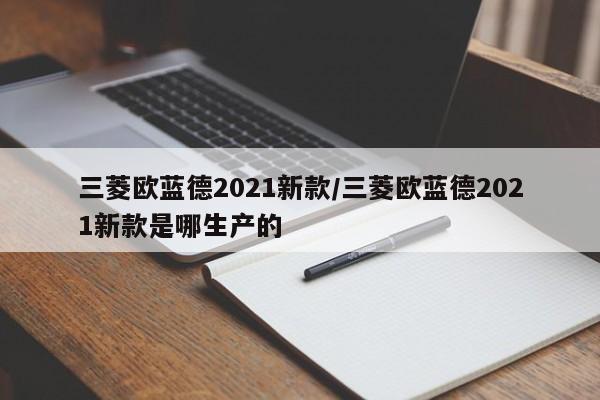 三菱欧蓝德2021新款/三菱欧蓝德2021新款是哪生产的