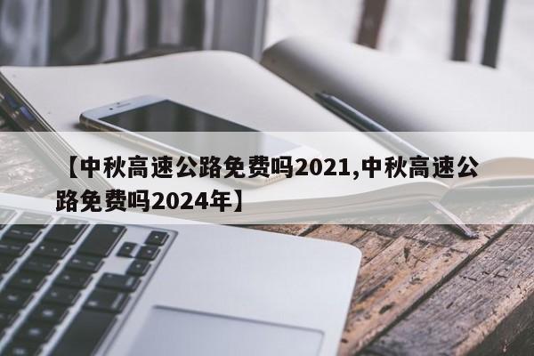 【中秋高速公路免费吗2021,中秋高速公路免费吗2024年】