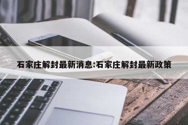 石家庄解封最新消息:石家庄解封最新政策