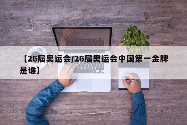 【26届奥运会/26届奥运会中国第一金牌是谁】