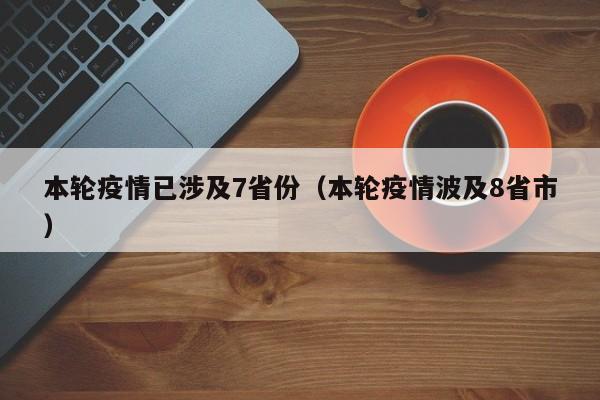 本轮疫情已涉及7省份(本轮疫情波及8省市)