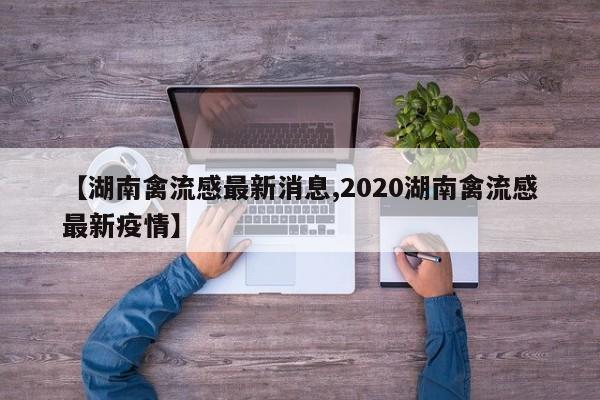 【湖南禽流感最新消息,2020湖南禽流感最新疫情】