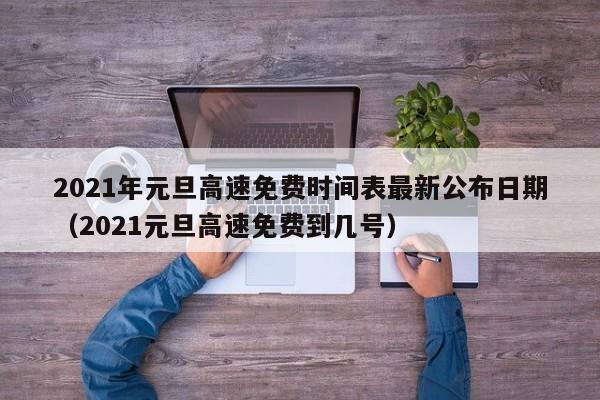 2021年元旦高速免费时间表最新公布日期(2021元旦高速免费到几号)
