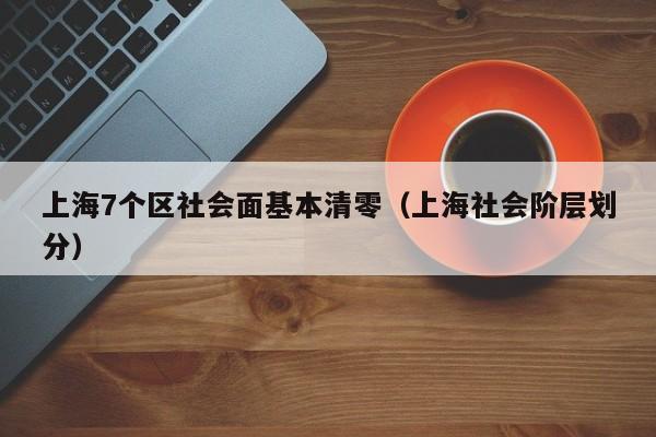 上海7个区社会面基本清零(上海社会阶层划分)