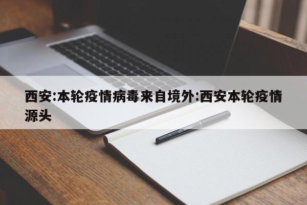 西安:本轮疫情病毒来自境外:西安本轮疫情源头