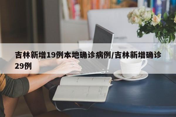 吉林新增19例本地确诊病例/吉林新增确诊29例