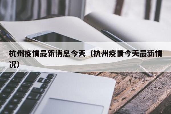 杭州疫情最新消息今天(杭州疫情今天最新情况)