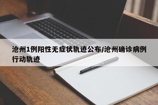 沧州1例阳性无症状轨迹公布/沧州确诊病例行动轨迹