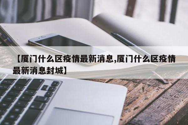 【厦门什么区疫情最新消息,厦门什么区疫情最新消息封城】