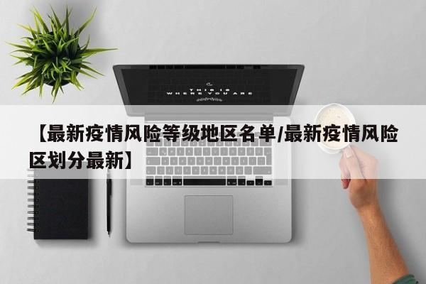 【最新疫情风险等级地区名单/最新疫情风险区划分最新】