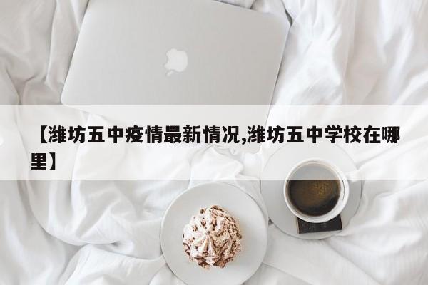 【潍坊五中疫情最新情况,潍坊五中学校在哪里】