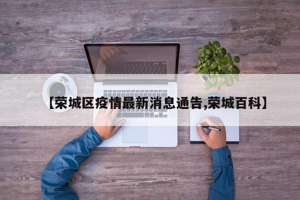 【荣城区疫情最新消息通告,荣城百科】