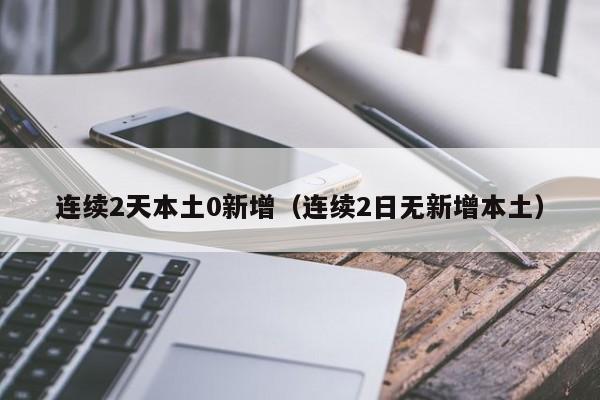连续2天本土0新增(连续2日无新增本土)