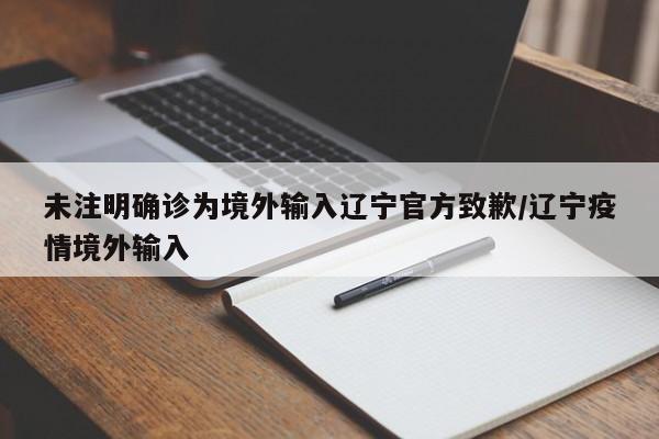未注明确诊为境外输入辽宁官方致歉/辽宁疫情境外输入