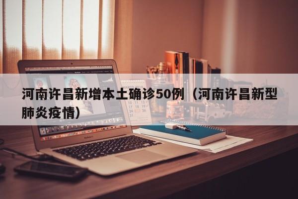 河南许昌新增本土确诊50例(河南许昌新型肺炎疫情)