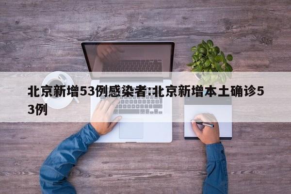 北京新增53例感染者:北京新增本土确诊53例