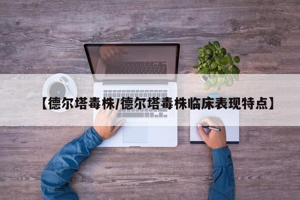 【德尔塔毒株/德尔塔毒株临床表现特点】