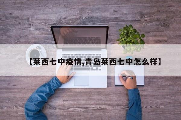 【莱西七中疫情,青岛莱西七中怎么样】