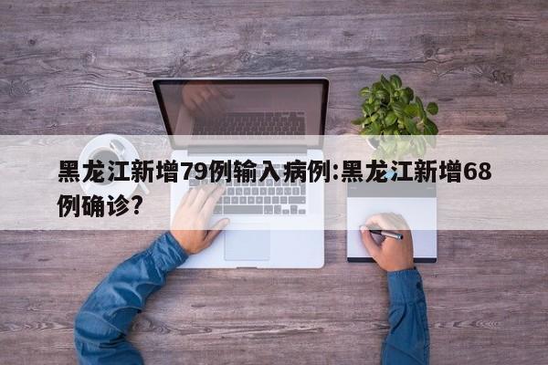 黑龙江新增79例输入病例:黑龙江新增68例确诊?