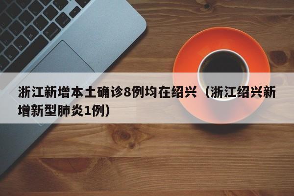 浙江新增本土确诊8例均在绍兴(浙江绍兴新增新型肺炎1例)