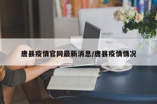 唐县疫情官网最新消息/唐县疫情情况