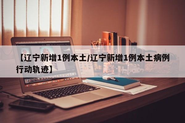 【辽宁新增1例本土/辽宁新增1例本土病例行动轨迹】