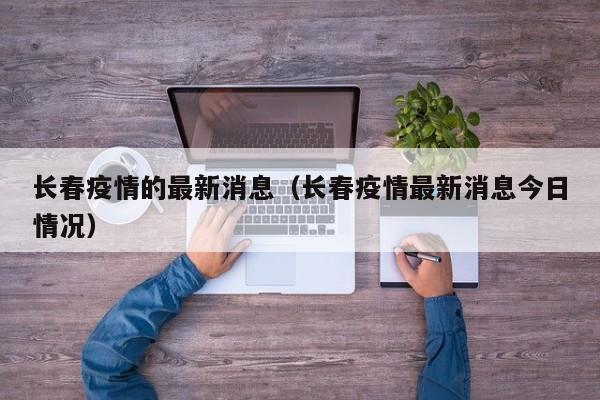 长春疫情的最新消息(长春疫情最新消息今日情况)