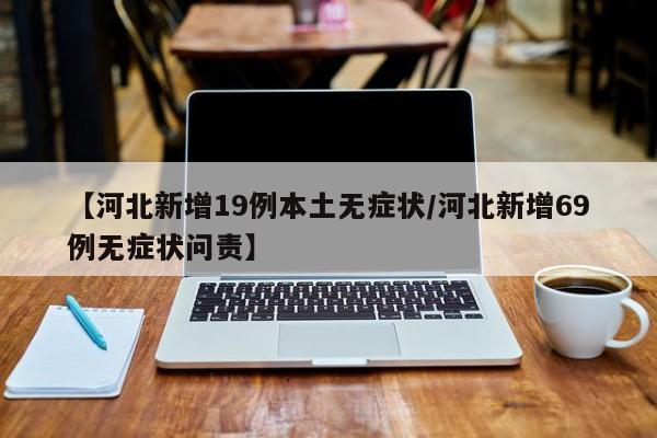 【河北新增19例本土无症状/河北新增69例无症状问责】