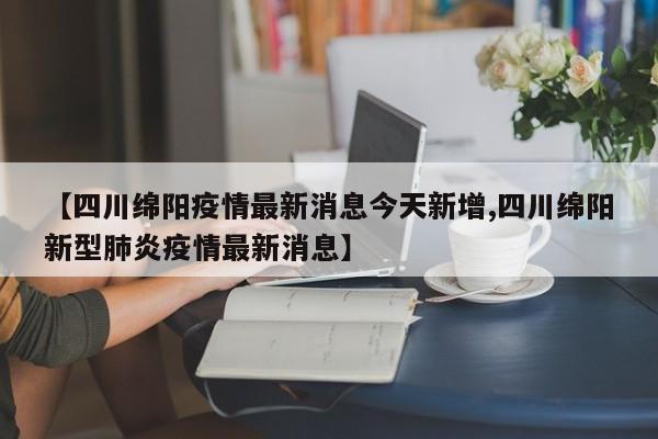【四川绵阳疫情最新消息今天新增,四川绵阳新型肺炎疫情最新消息】