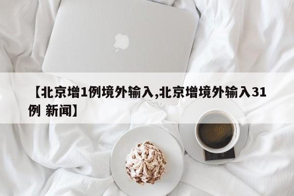 【北京增1例境外输入,北京增境外输入31例 新闻】