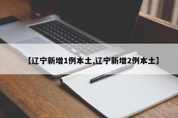 【辽宁新增1例本土,辽宁新增2例本土】