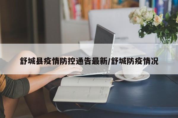 舒城县疫情防控通告最新/舒城防疫情况
