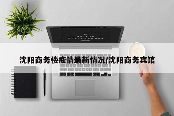 沈阳商务楼疫情最新情况/沈阳商务宾馆