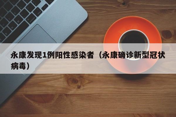 永康发现1例阳性感染者(永康确诊新型冠状病毒)