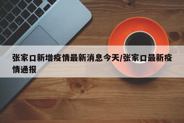 张家口新增疫情最新消息今天/张家口最新疫情通报
