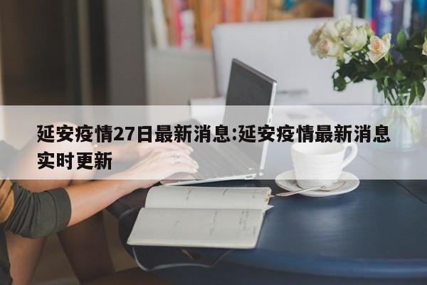 延安疫情27日最新消息:延安疫情最新消息实时更新