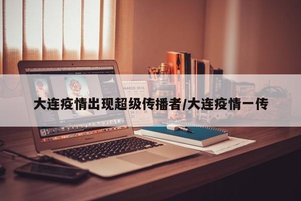大连疫情出现超级传播者/大连疫情一传