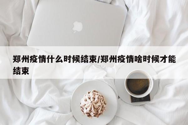 郑州疫情什么时候结束/郑州疫情啥时候才能结束