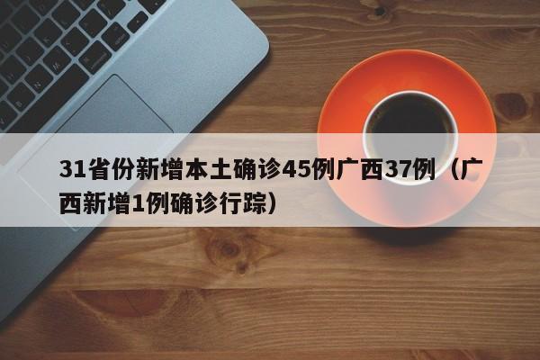 31省份新增本土确诊45例广西37例(广西新增1例确诊行踪)