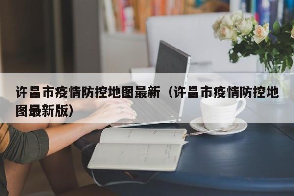 许昌市疫情防控地图最新(许昌市疫情防控地图最新版)
