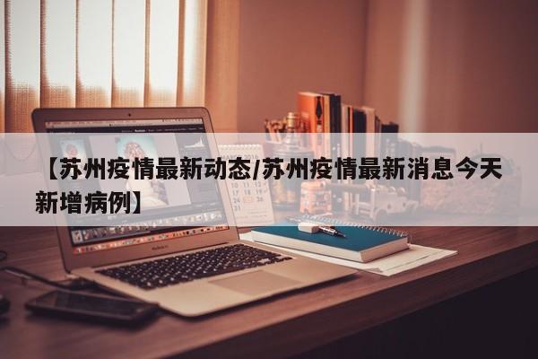 【苏州疫情最新动态/苏州疫情最新消息今天新增病例】