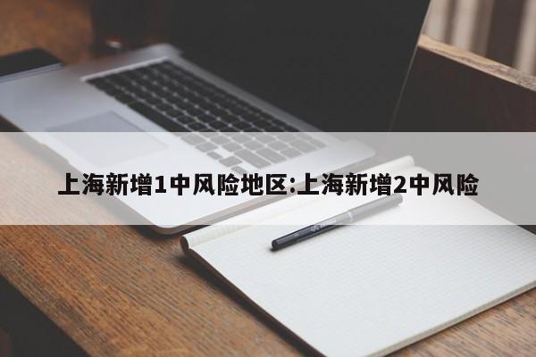 上海新增1中风险地区:上海新增2中风险