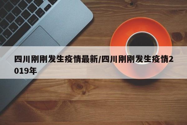 四川刚刚发生疫情最新/四川刚刚发生疫情2019年