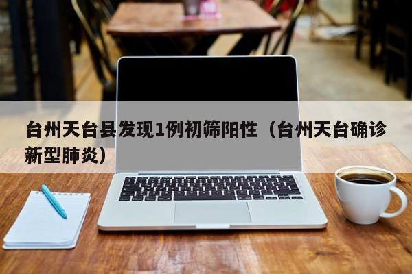 台州天台县发现1例初筛阳性(台州天台确诊新型肺炎)