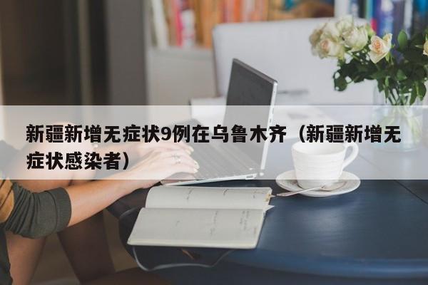 新疆新增无症状9例在乌鲁木齐(新疆新增无症状感染者)