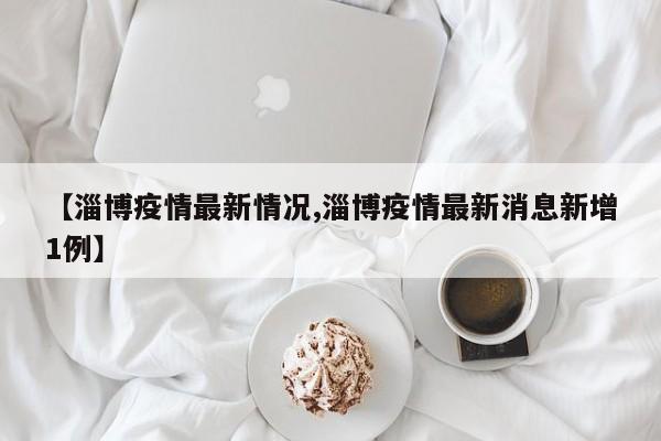 【淄博疫情最新情况,淄博疫情最新消息新增1例】