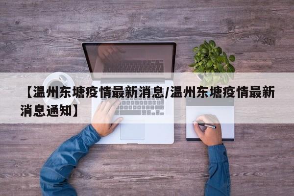【温州东塘疫情最新消息/温州东塘疫情最新消息通知】
