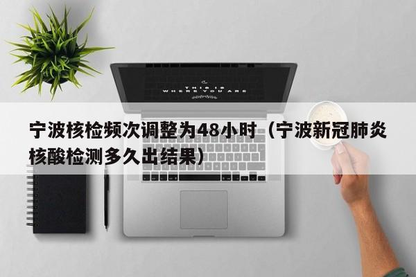 宁波核检频次调整为48小时(宁波新冠肺炎核酸检测多久出结果)