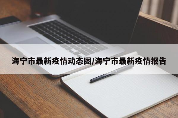 海宁市最新疫情动态图/海宁市最新疫情报告